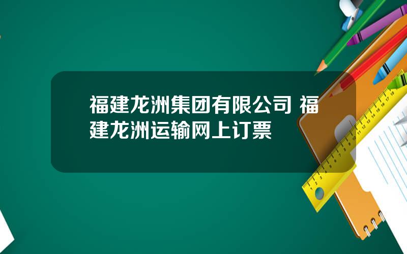 福建龙洲集团有限公司 福建龙洲运输网上订票